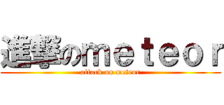 進撃のｍｅｔｅｏｒ (attack on meteor)