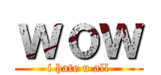 ｗｏｗ (i hate u all)