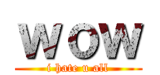 ｗｏｗ (i hate u all)