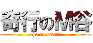 奇行のＭ谷 (aho no mtani)