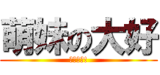 萌妹の大好 (蘿莉更好!)