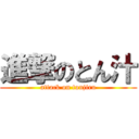 進撃のとん汁 (attack on tonjiru)