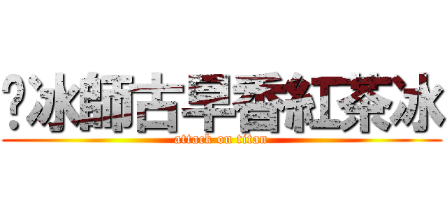 ㄚ冰師古早香紅茶冰 (attack on titan)