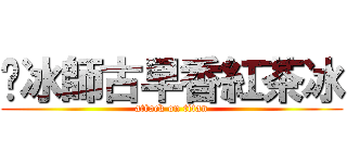 ㄚ冰師古早香紅茶冰 (attack on titan)