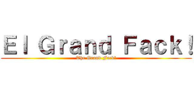 Ｅｌ Ｇｒａｎｄ Ｆａｃｋ！ (The Grand Fack!)
