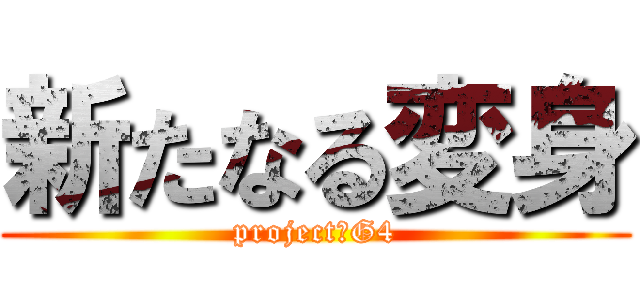 新たなる変身 (project　G4)