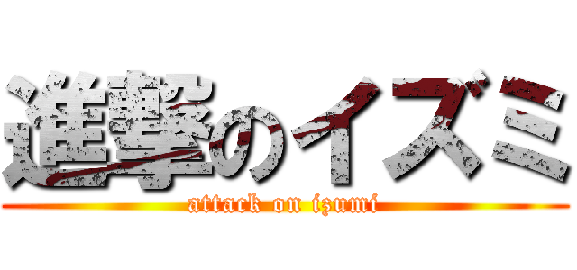 進撃のイズミ (attack on izumi)