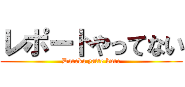 レポートやってない (Dareka yatte kure)