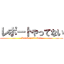 レポートやってない (Dareka yatte kure)