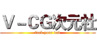 Ｖ－ＣＧ次元社 (fuck your dad)
