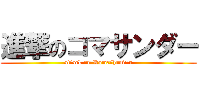 進撃のコマサンダー (attack on Komathunder)