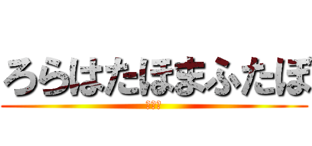 ろらはたほまふたぼ (えほた)