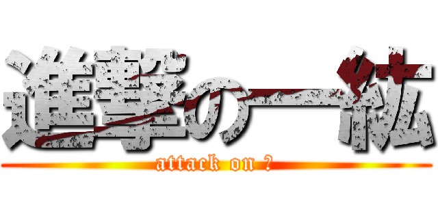進撃の一紘 (attack on 紘)