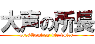 大声の所長 (president on big voice)