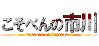 こそべんの市川 (kosoben on Ichikawa)