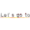 Ｌｅｔ'ｓ ｇｏ ｔｏ ()