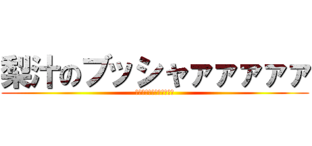 梨汁のブッシャァァァァァ (世界の中心でキチキチ大会)