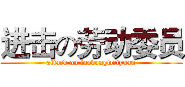 进击の劳动委员 (attack on laodongweiyuan)