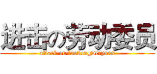 进击の劳动委员 (attack on laodongweiyuan)