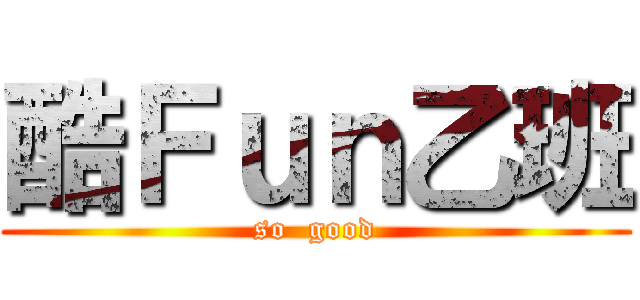 酷Ｆｕｎ乙班 (so  good)