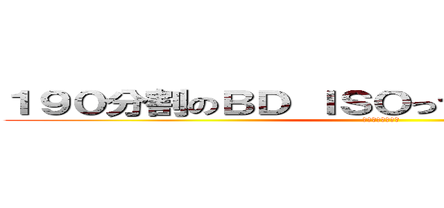 １９０分割のＢＤ ＩＳＯって辛過ぎないですか？ (やってらんねえわ)