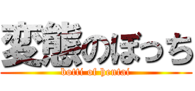 変態のぼっち (botti of hentai)