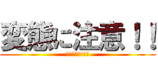 変態に注意！！ (エロとロリとホモ)