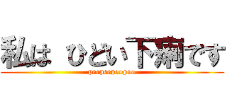 私は ひどい下痢です (peepeepoopoo)