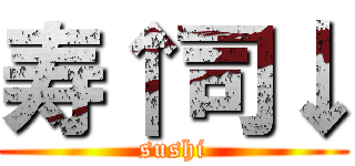 寿↑司↓ (sushi)