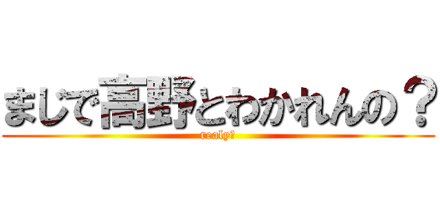 まじで高野とわかれんの？ (realy?)