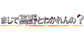 まじで高野とわかれんの？ (realy?)