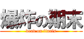 爆炸の期末 (dead on finals)