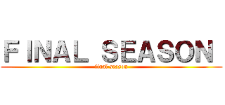 ＦＩＮＡＬ ＳＥＡＳＯＮ  (final season)