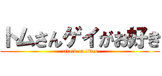 トムさんゲイがお好き (attack on titan)