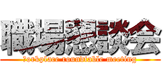 職場懇談会 (Ｗorkplace roundtable meeting)