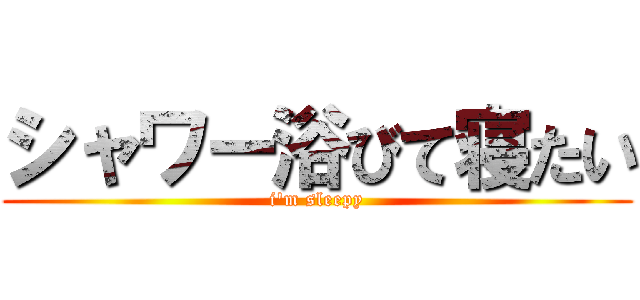 シャワー浴びて寝たい (i'm sleepy)