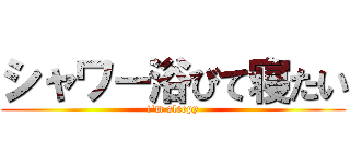 シャワー浴びて寝たい (i'm sleepy)
