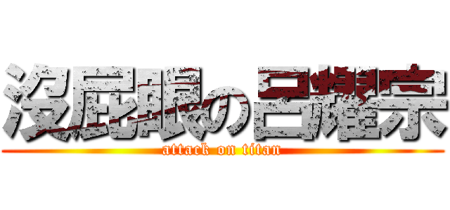 沒屁眼の呂耀宗 (attack on titan)