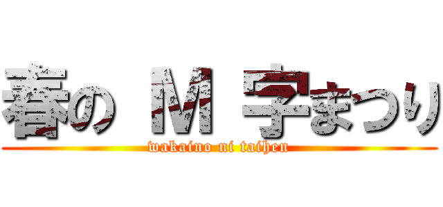 春の Ｍ 字まつり (wakaino ni taihen)