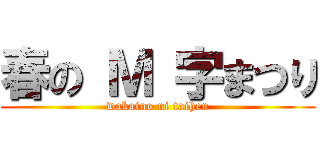 春の Ｍ 字まつり (wakaino ni taihen)