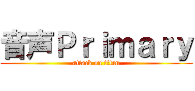 音声Ｐｒｉｍａｒｙ (attack on titan)