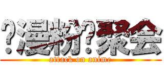 动漫粉丝聚会 (attack on anime)