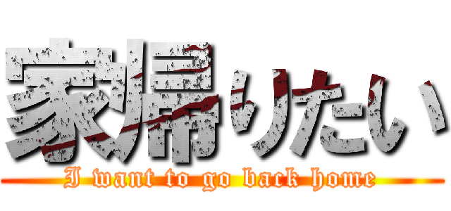 家帰りたい (I want to go back home)