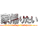 家帰りたい (I want to go back home)