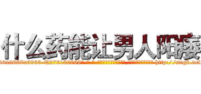 什么药能让男人阳痿 (什么药能让男人阳痿【电-186x2687x6963-Q278180069元-吉-药-业】我们做的是长期生意,靠的是老客户长期支持 http://sngk.net/YhBOGN
)