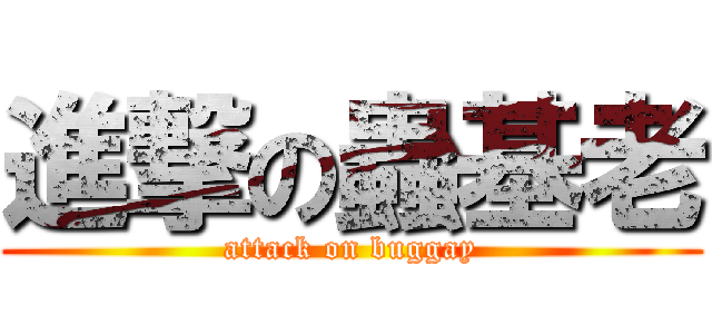 進撃の蟲基老 (attack on buggay)