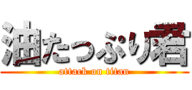 油たっぷり君 (attack on titan)