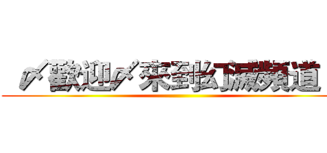   〆歡迎〆來到幻滅頻道 〆 ()