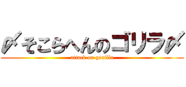 〆そこらへんのゴリラ〆 (attack on gorilla)