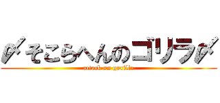 〆そこらへんのゴリラ〆 (attack on gorilla)